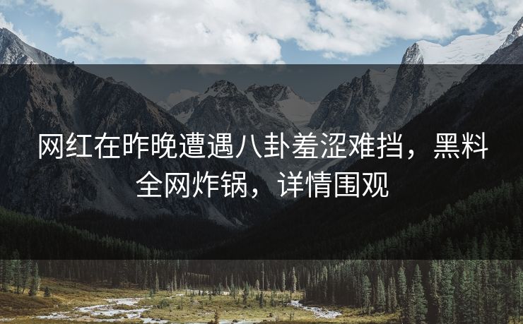 网红在昨晚遭遇八卦羞涩难挡，黑料全网炸锅，详情围观