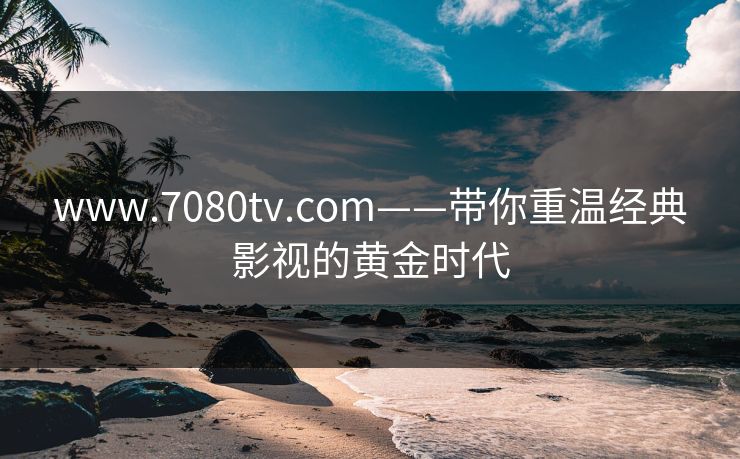 www.7080tv.com——带你重温经典影视的黄金时代