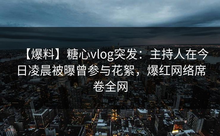 【爆料】糖心vlog突发：主持人在今日凌晨被曝曾参与花絮，爆红网络席卷全网