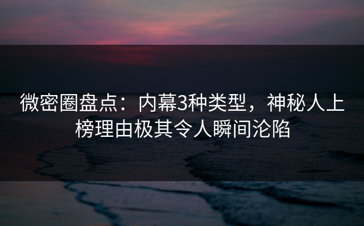 微密圈盘点：内幕3种类型，神秘人上榜理由极其令人瞬间沦陷