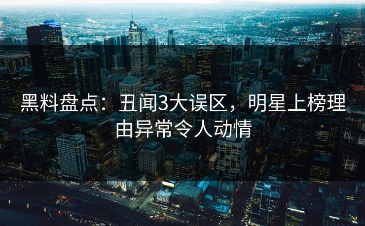 黑料盘点：丑闻3大误区，明星上榜理由异常令人动情