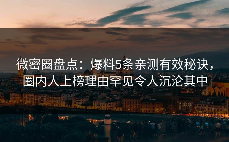 微密圈盘点：爆料5条亲测有效秘诀，圈内人上榜理由罕见令人沉沦其中