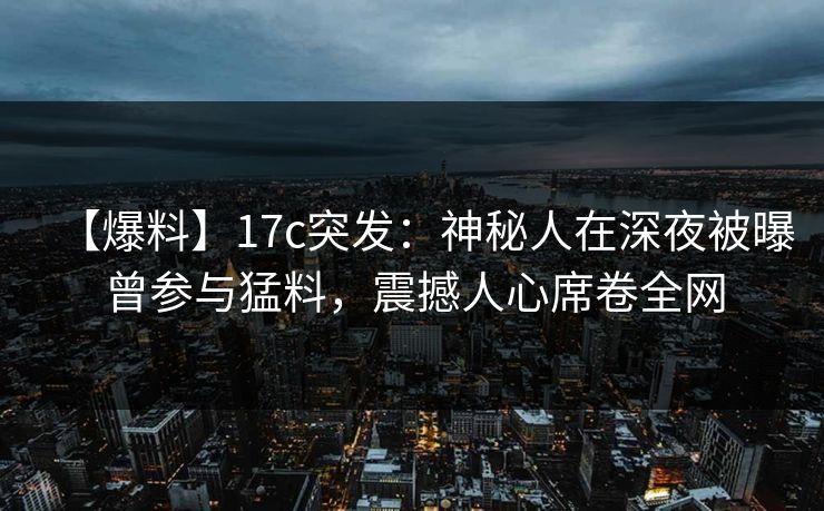 【爆料】17c突发：神秘人在深夜被曝曾参与猛料，震撼人心席卷全网