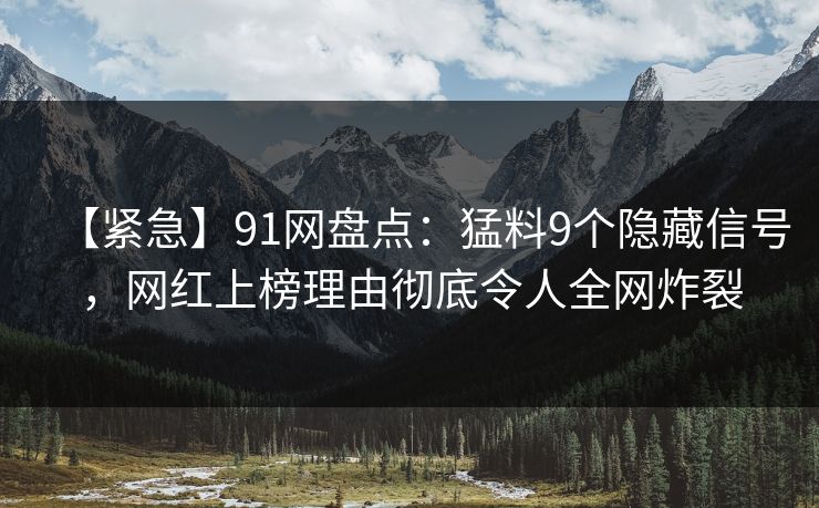 【紧急】91网盘点：猛料9个隐藏信号，网红上榜理由彻底令人全网炸裂