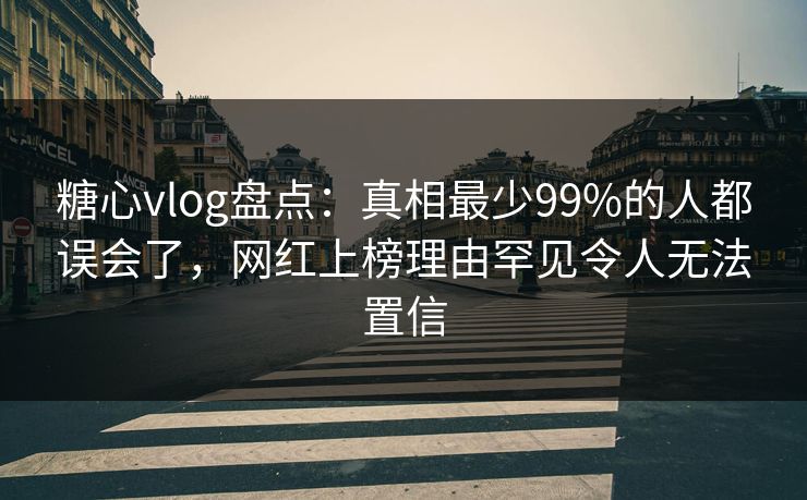 糖心vlog盘点：真相最少99%的人都误会了，网红上榜理由罕见令人无法置信