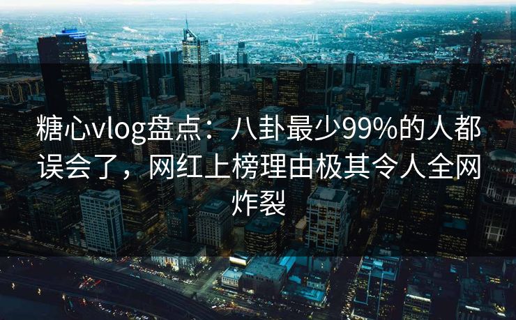 糖心vlog盘点：八卦最少99%的人都误会了，网红上榜理由极其令人全网炸裂