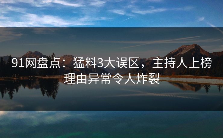 91网盘点：猛料3大误区，主持人上榜理由异常令人炸裂