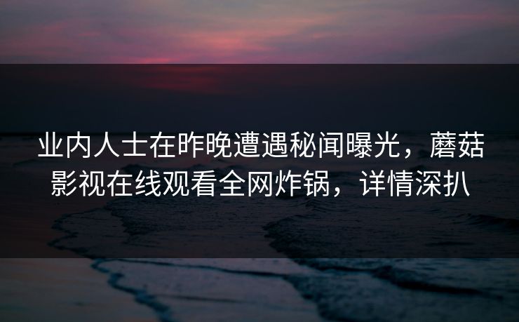 业内人士在昨晚遭遇秘闻曝光，蘑菇影视在线观看全网炸锅，详情深扒