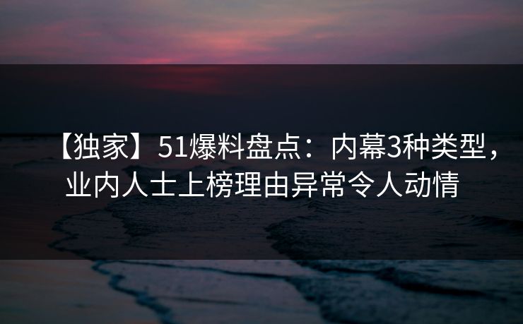 【独家】51爆料盘点：内幕3种类型，业内人士上榜理由异常令人动情