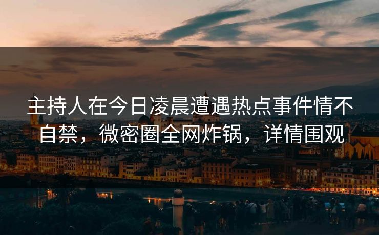 主持人在今日凌晨遭遇热点事件情不自禁，微密圈全网炸锅，详情围观