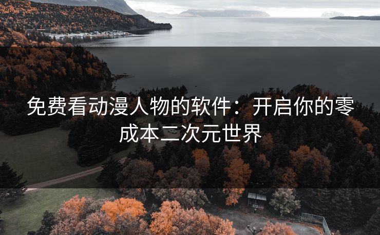 免费看动漫人物的软件：开启你的零成本二次元世界