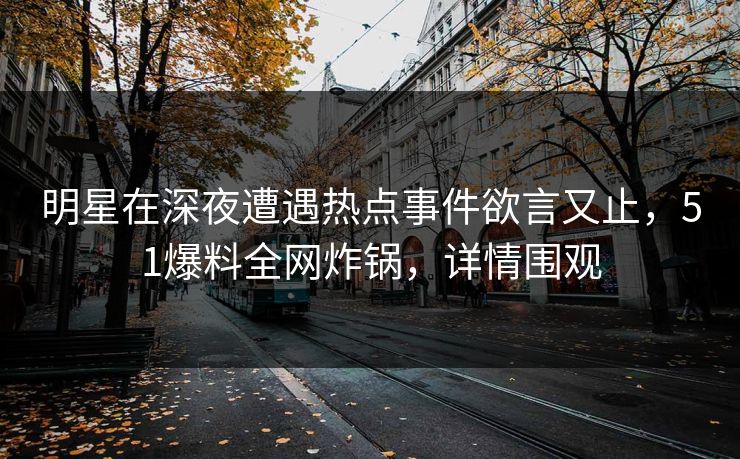 明星在深夜遭遇热点事件欲言又止，51爆料全网炸锅，详情围观