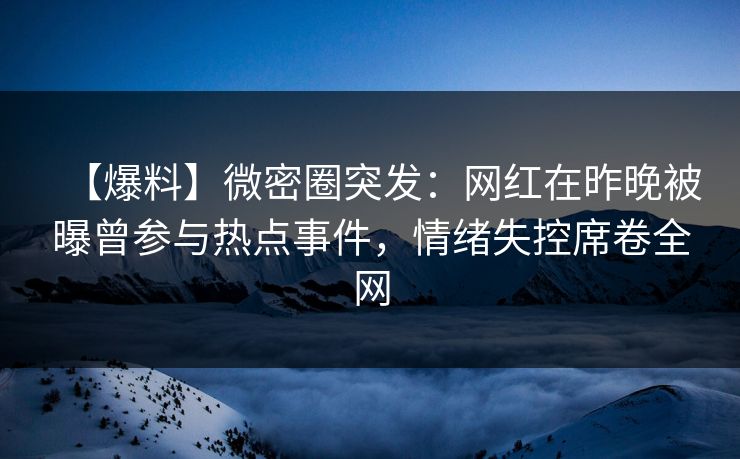 【爆料】微密圈突发：网红在昨晚被曝曾参与热点事件，情绪失控席卷全网