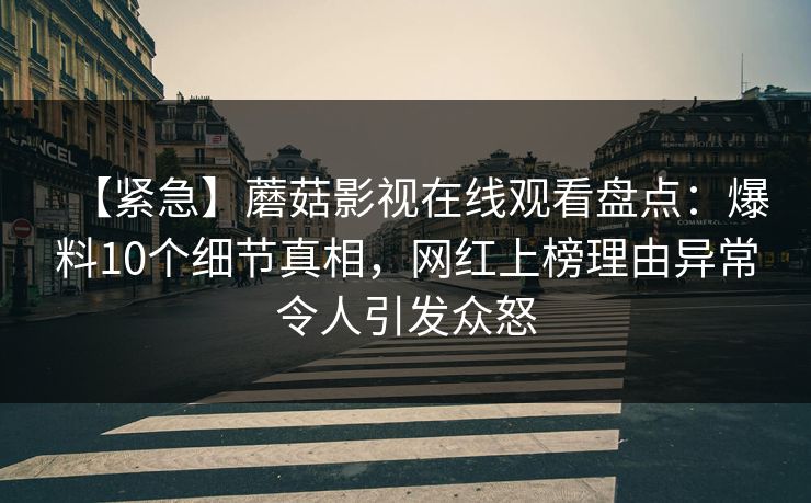 【紧急】蘑菇影视在线观看盘点：爆料10个细节真相，网红上榜理由异常令人引发众怒