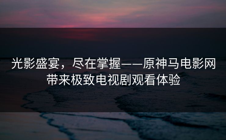 光影盛宴，尽在掌握——原神马电影网带来极致电视剧观看体验