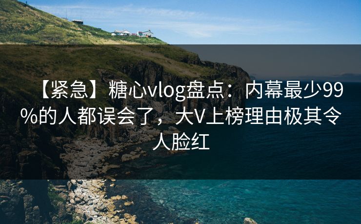 【紧急】糖心vlog盘点：内幕最少99%的人都误会了，大V上榜理由极其令人脸红