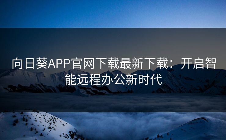 向日葵APP官网下载最新下载：开启智能远程办公新时代