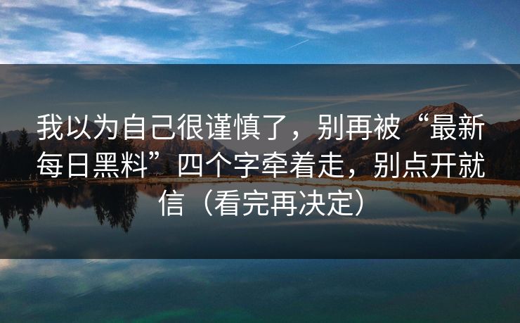 我以为自己很谨慎了，别再被“最新每日黑料”四个字牵着走，别点开就信（看完再决定）