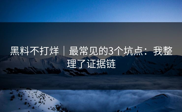 黑料不打烊｜最常见的3个坑点：我整理了证据链