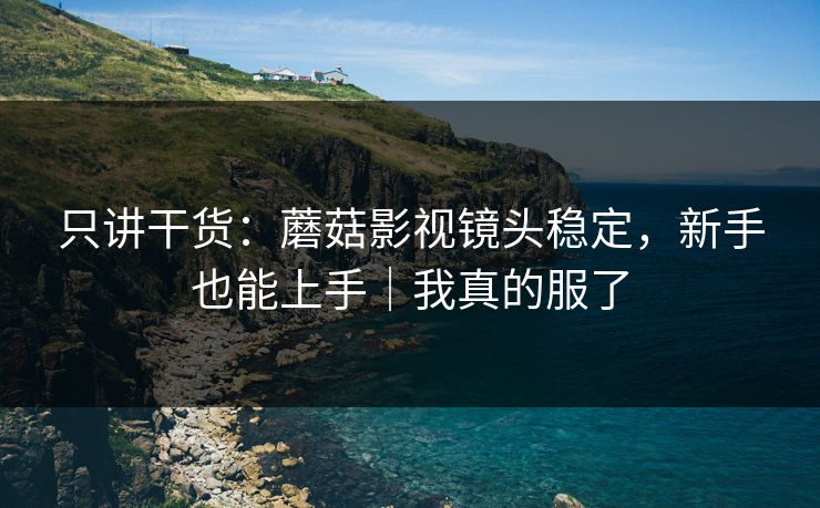 只讲干货:蘑菇影视镜头稳定,新手也能上手|我真的服了
