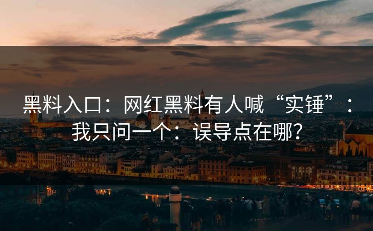 黑料入口：网红黑料有人喊“实锤”：我只问一个：误导点在哪？