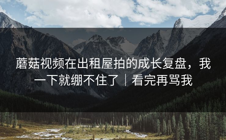 蘑菇视频在出租屋拍的成长复盘，我一下就绷不住了｜看完再骂我
