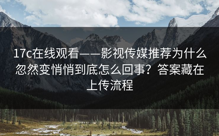 17c在线观看——影视传媒推荐为什么忽然变悄悄到底怎么回事？答案藏在上传流程