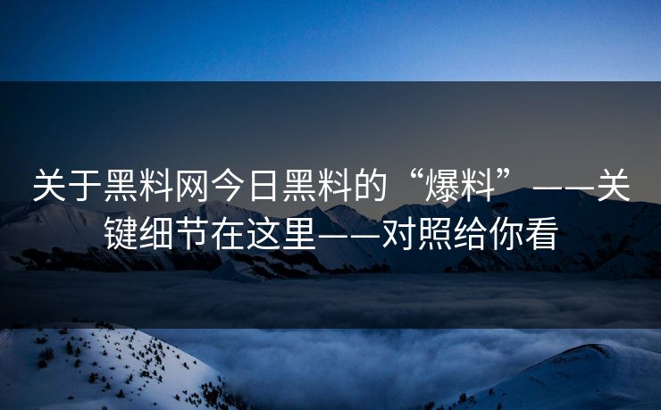 关于黑料网今日黑料的“爆料”——关键细节在这里——对照给你看