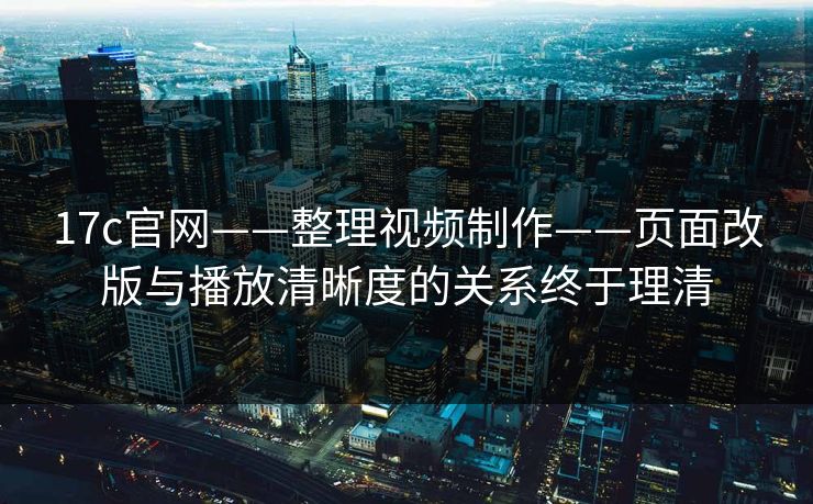 17c官网——整理视频制作——页面改版与播放清晰度的关系终于理清