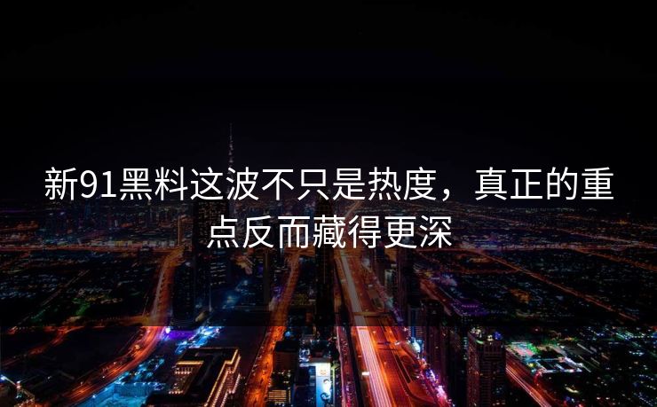 新91黑料这波不只是热度,真正的重点反而藏得更深 新91黑料这波不只是热度,真正的重点反而藏得更深