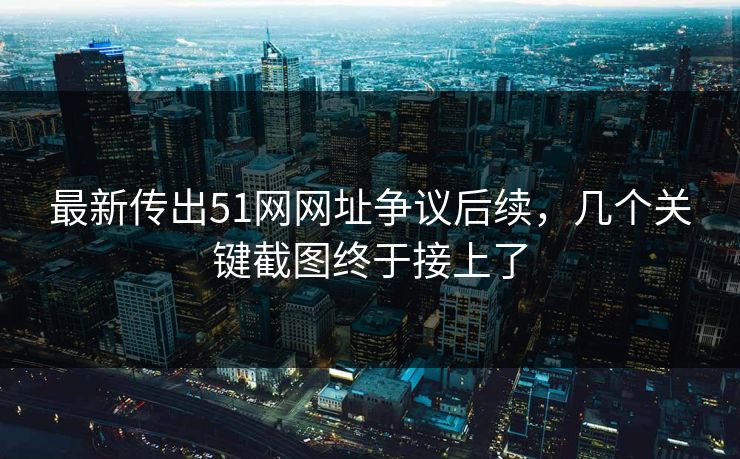 最新传出51网网址争议后续，几个关键截图终于接上了